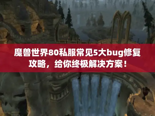 魔兽世界80私服常见5大bug修复攻略，给你终极解决方案！