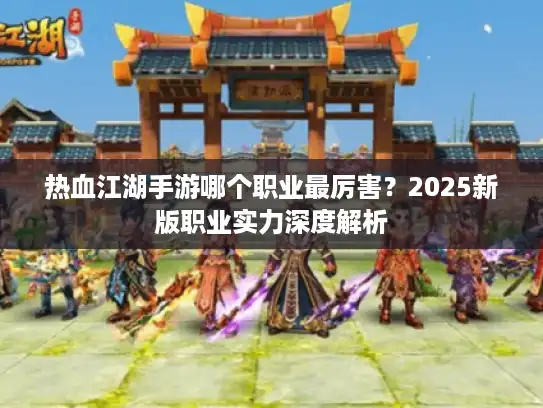 热血江湖手游哪个职业最厉害?2025新版职业实力深度解析 热血江湖手游哪个职业最厉害?2025新版职业实力深度解析