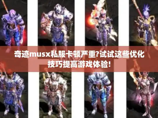 奇迹musx私服卡顿严重?试试这些优化技巧提高游戏体验!