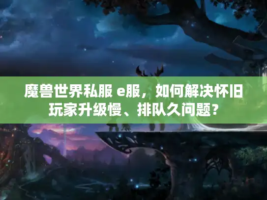 魔兽世界私服 e服，如何解决怀旧玩家升级慢、排队久问题？