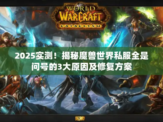 2025实测！揭秘魔兽世界私服全是问号的3大原因及修复方案