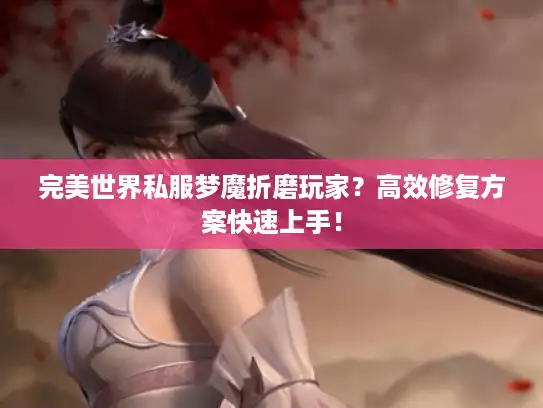 完美世界私服梦魔折磨玩家?高效修复方案快速上手! 完美世界私服梦魔折磨玩家?高效修复方案快速上手!