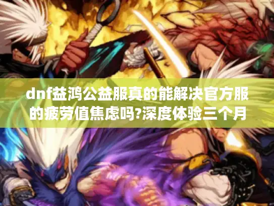 dnf益鸿公益服真的能解决官方服的疲劳值焦虑吗?深度体验三个月报告 dnf益鸿公益服真的能解决官方服的疲劳值焦虑吗?深度体验三个月报告