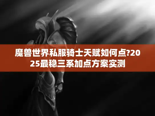 魔兽世界私服骑士天赋如何点?2025最稳三系加点方案实测