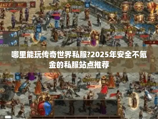 哪里能玩传奇世界私服?2025年安全不氪金的私服站点推荐