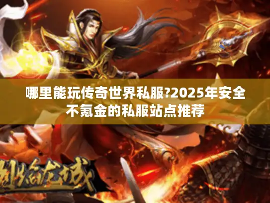 哪里能玩传奇世界私服?2025年安全不氪金的私服站点推荐