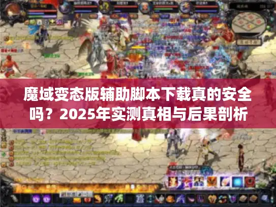 魔域变态版辅助脚本下载真的安全吗？2025年实测真相与后果剖析