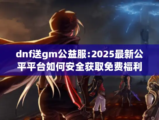 dnf送gm公益服:2025最新公平平台如何安全获取免费福利? dnf送gm公益服:2025最新公平平台如何安全获取免费福利?
