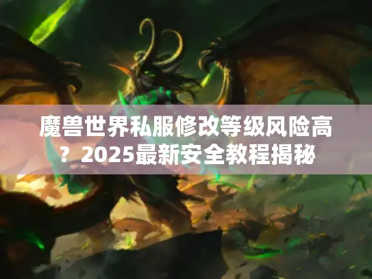 魔兽世界私服修改等级风险高？2025最新安全教程揭秘