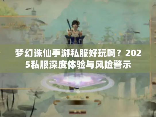 梦幻诛仙手游私服好玩吗?2025私服深度体验与风险警示 梦幻诛仙手游私服好玩吗?2025私服深度体验与风险警示