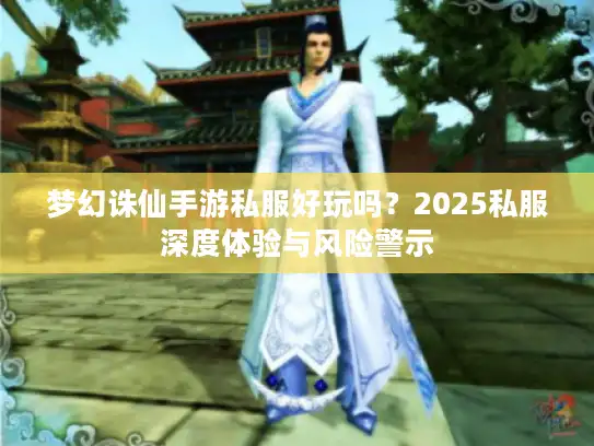梦幻诛仙手游私服好玩吗?2025私服深度体验与风险警示 梦幻诛仙手游私服好玩吗?2025私服深度体验与风险警示
