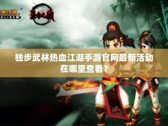 独步武林热血江湖手游官网最新活动在哪里查看？