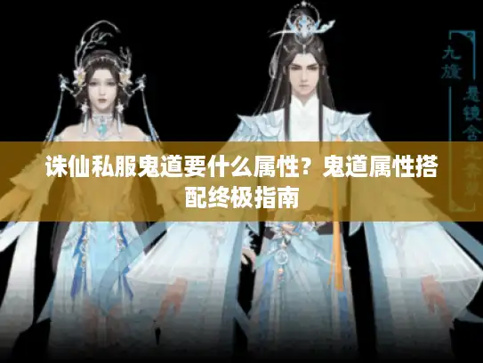 诛仙私服鬼道要什么属性?鬼道属性搭配终极指南 诛仙私服鬼道要什么属性?鬼道属性搭配终极指南