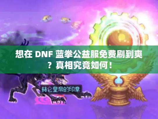 想在 DNF 蓝拳公益服免费刷到爽？真相究竟如何！