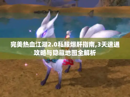 完美热血江湖2.0私服爆肝指南,3天速通攻略与隐藏地图全解析