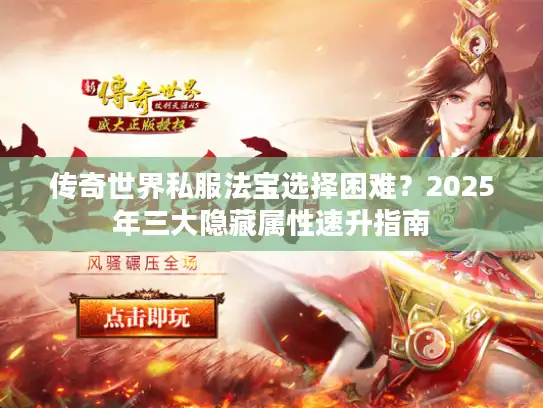 传奇世界私服法宝选择困难？2025年三大隐藏属性速升指南