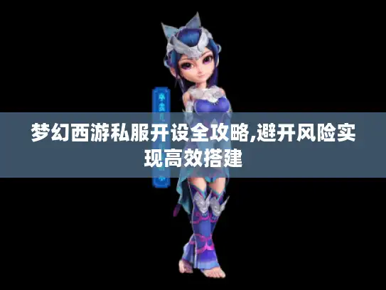 梦幻西游私服开设全攻略,避开风险实现高效搭建