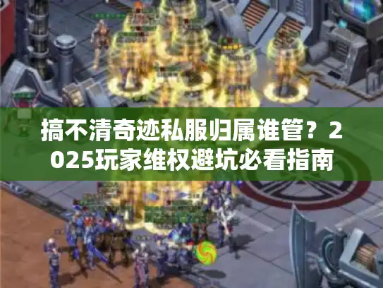 搞不清奇迹私服归属谁管？2025玩家维权避坑必看指南