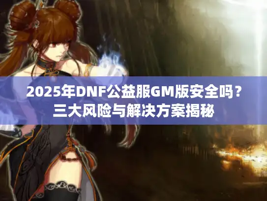2025年DNF公益服GM版安全吗？三大风险与解决方案揭秘