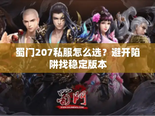 蜀门207私服怎么选?避开陷阱找稳定版本 蜀门207私服怎么选?避开陷阱找稳定版本