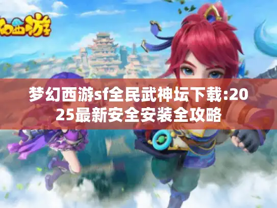 梦幻西游sf全民武神坛下载:2025最新安全安装全攻略