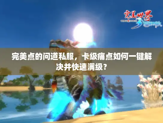 完美点的问道私服,卡级痛点如何一键解决并快速满级? 完美点的问道私服,卡级痛点如何一键解决并快速满级?