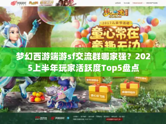 梦幻西游端游sf交流群哪家强？2025上半年玩家活跃度Top5盘点