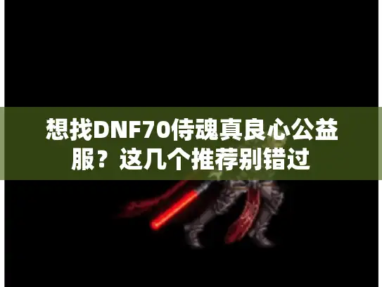 想找DNF70侍魂真良心公益服？这几个推荐别错过