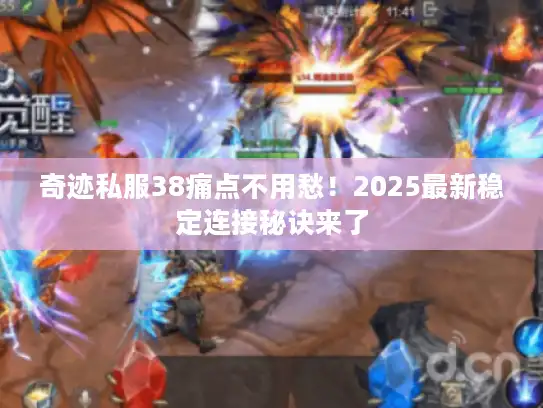 奇迹私服38痛点不用愁！2025最新稳定连接秘诀来了