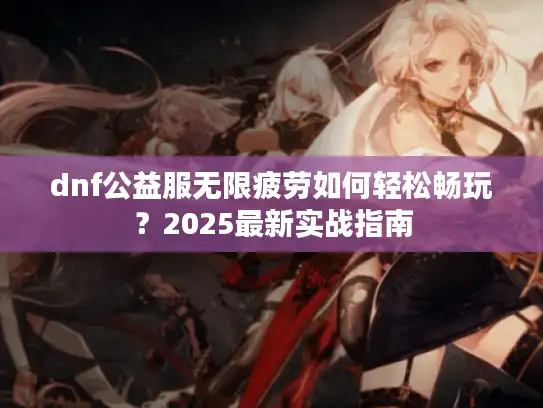 dnf公益服无限疲劳如何轻松畅玩？2025最新实战指南