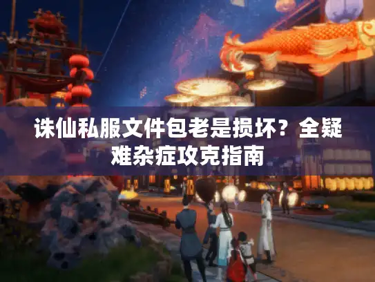 诛仙私服文件包老是损坏？全疑难杂症攻克指南