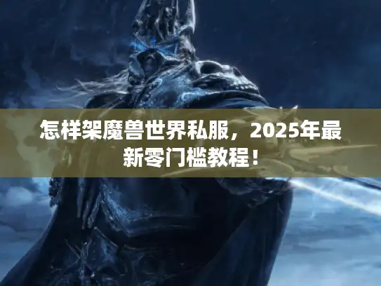 怎样架魔兽世界私服，2025年最新零门槛教程！