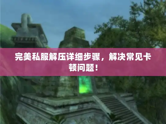 完美私服解压详细步骤，解决常见卡顿问题！