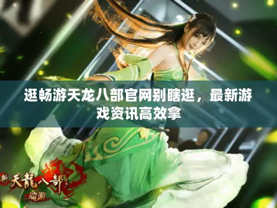 逛畅游天龙八部官网别瞎逛，最新游戏资讯高效拿
