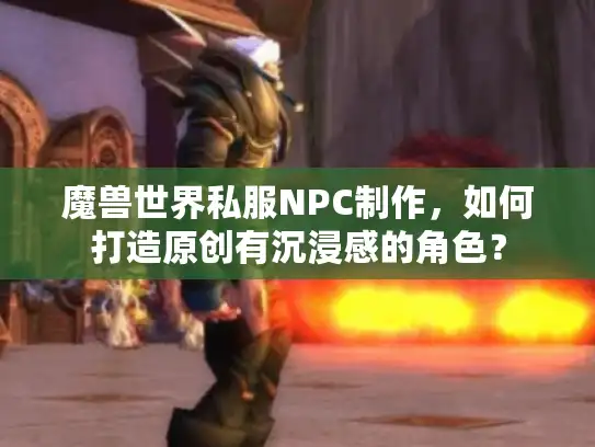 魔兽世界私服NPC制作，如何打造原创有沉浸感的角色？