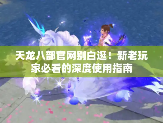 天龙八部官网别白逛！新老玩家必看的深度使用指南
