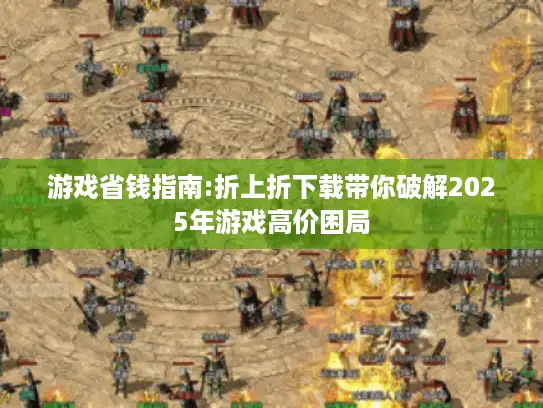 游戏省钱指南:折上折下载带你破解2025年游戏高价困局 游戏省钱指南:折上折下载带你破解2025年游戏高价困局