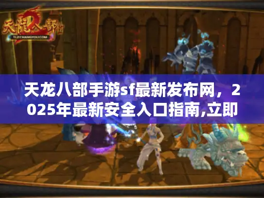 天龙八部手游sf最新发布网，2025年最新安全入口指南,立即锁定！