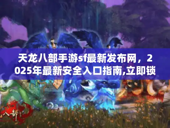 天龙八部手游sf最新发布网，2025年最新安全入口指南,立即锁定！
