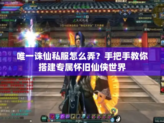 唯一诛仙私服怎么弄？手把手教你搭建专属怀旧仙侠世界