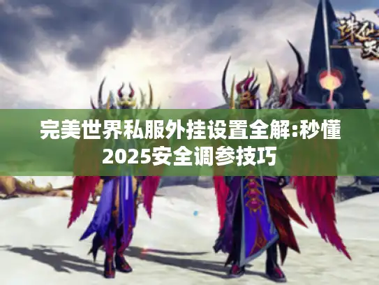 完美世界私服外挂设置全解:秒懂2025安全调参技巧 完美世界私服外挂设置全解:秒懂2025安全调参技巧