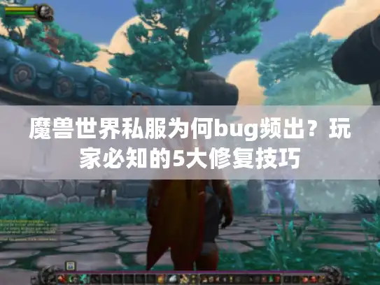 魔兽世界私服为何bug频出?玩家必知的5大修复技巧 魔兽世界私服为何bug频出?玩家必知的5大修复技巧