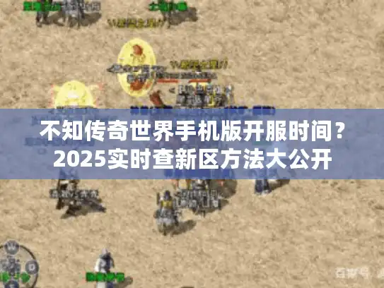 不知传奇世界手机版开服时间？2025实时查新区方法大公开