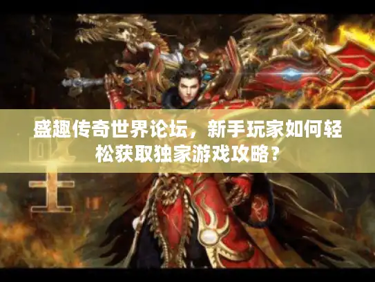 盛趣传奇世界论坛，新手玩家如何轻松获取独家游戏攻略？