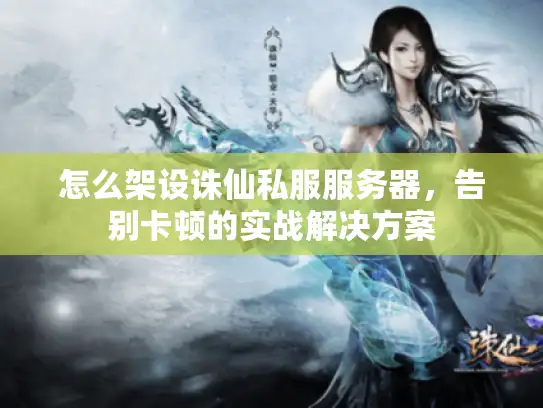 怎么架设诛仙私服服务器,告别卡顿的实战解决方案 怎么架设诛仙私服服务器,告别卡顿的实战解决方案
