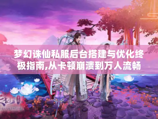 梦幻诛仙私服后台搭建与优化终极指南,从卡顿崩溃到万人流畅