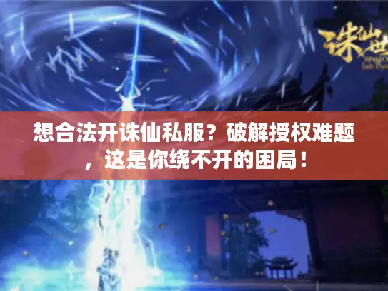 想合法开诛仙私服？破解授权难题，这是你绕不开的困局！
