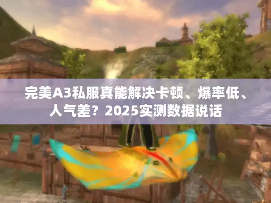 完美A3私服真能解决卡顿、爆率低、人气差?2025实测数据说话 完美A3私服真能解决卡顿、爆率低、人气差?2025实测数据说话