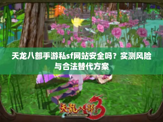 天龙八部手游私sf网站安全吗?实测风险与合法替代方案 天龙八部手游私sf网站安全吗?实测风险与合法替代方案