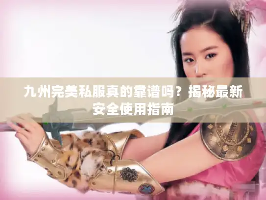九州完美私服真的靠谱吗？揭秘最新安全使用指南